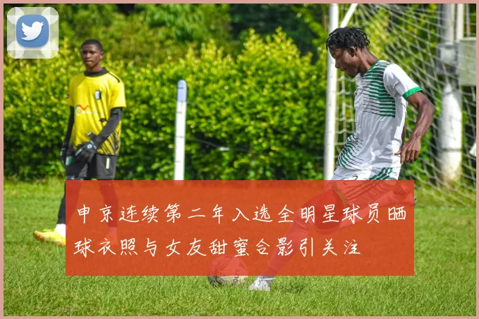 申京连续第二年入选全明星球员晒球衣照与女友甜蜜合影引关注