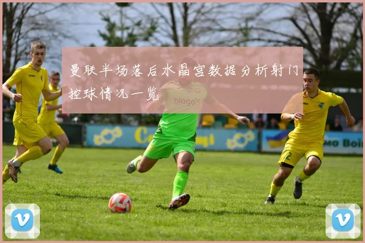 曼联半场落后水晶宫数据分析射门控球情况一览