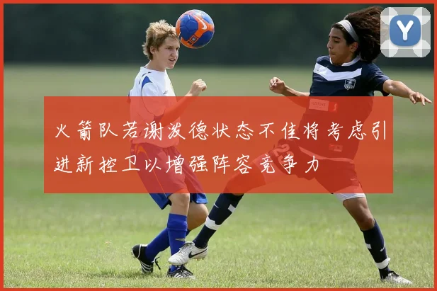 火箭队若谢泼德状态不佳将考虑引进新控卫以增强阵容竞争力
