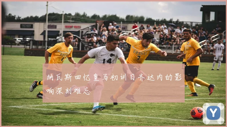 纳瓦斯回忆皇马初训日齐达内的影响深刻难忘