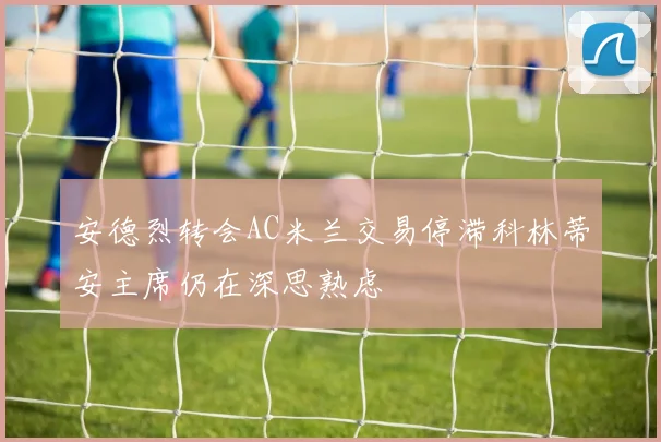安德烈转会AC米兰交易停滞科林蒂安主席仍在深思熟虑