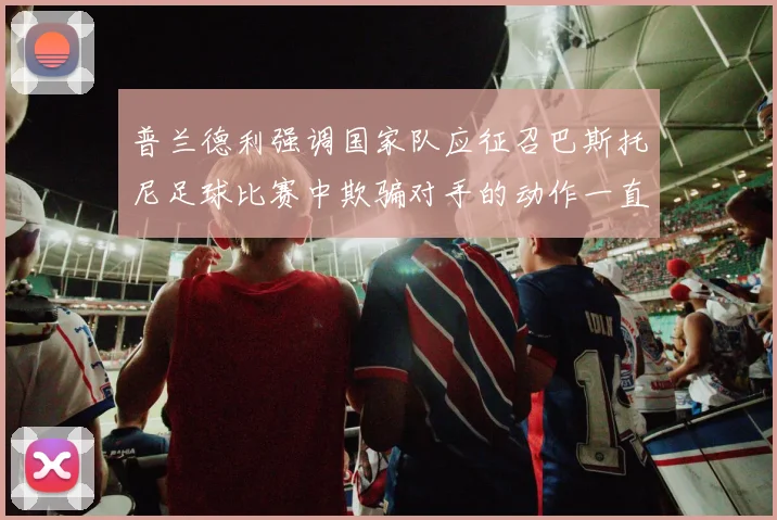 普兰德利强调国家队应征召巴斯托尼足球比赛中欺骗对手的动作一直存在