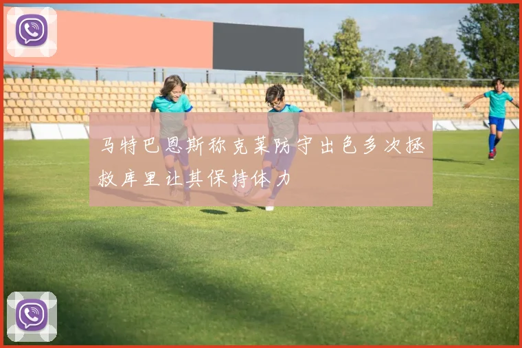 马特巴恩斯称克莱防守出色多次拯救库里让其保持体力