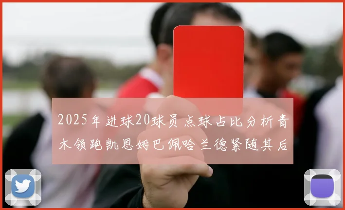 2025年进球20球员点球占比分析青木领跑凯恩姆巴佩哈兰德紧随其后