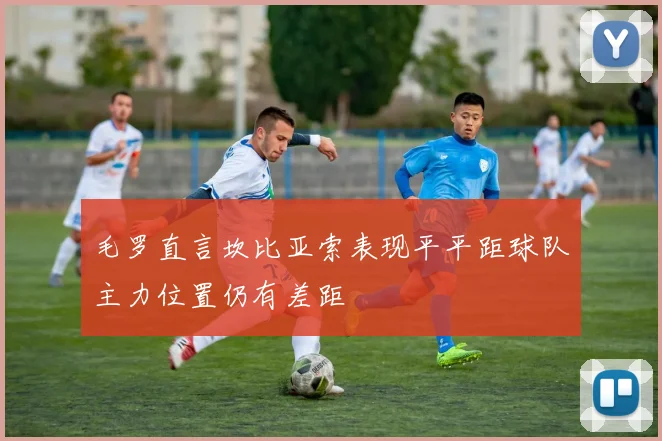 毛罗直言坎比亚索表现平平距球队主力位置仍有差距
