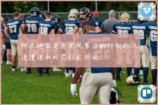 阿夫迪亚恶意犯规剪刀脚绊倒科沃德遭追加处罚引发热议