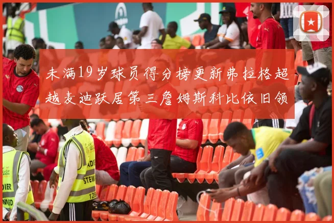 未满19岁球员得分榜更新弗拉格超越麦迪跃居第三詹姆斯科比依旧领跑