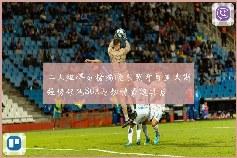 二人组得分榜揭晓东契奇与里夫斯强势领跑SGA与切特紧随其后
