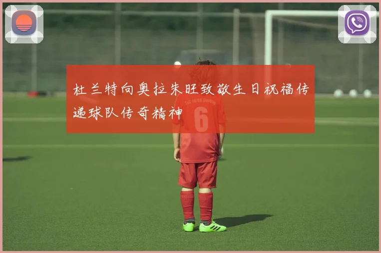 杜兰特向奥拉朱旺致敬生日祝福传递球队传奇精神
