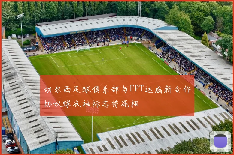 切尔西足球俱乐部与FPT达成新合作协议球衣袖标志将亮相