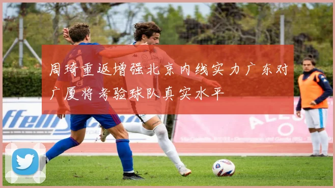 周琦重返增强北京内线实力广东对广厦将考验球队真实水平