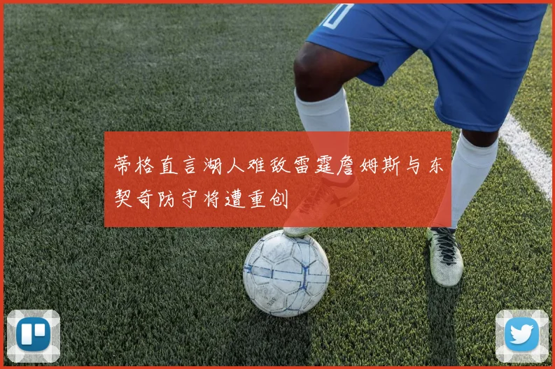 蒂格直言湖人难敌雷霆詹姆斯与东契奇防守将遭重创