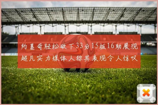 约基奇轻松砍下33分15板16助展现超凡实力媒体人称其表现令人惊叹