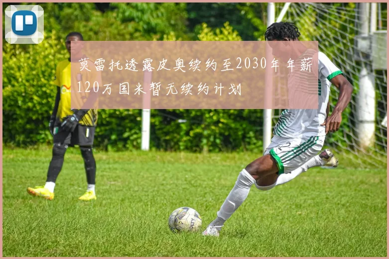 莫雷托透露皮奥续约至2030年年薪120万国米暂无续约计划