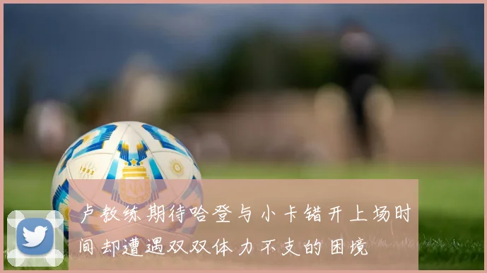 卢教练期待哈登与小卡错开上场时间却遭遇双双体力不支的困境