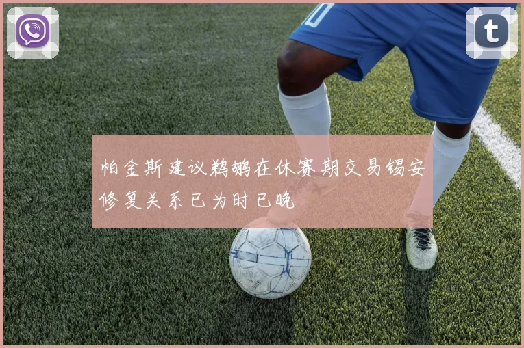 帕金斯建议鹈鹕在休赛期交易锡安修复关系已为时已晚