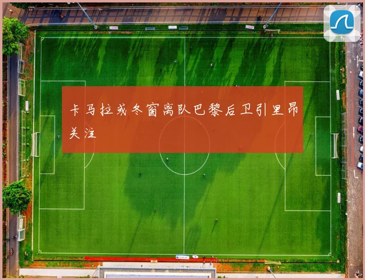 卡马拉或冬窗离队巴黎后卫引里昂关注