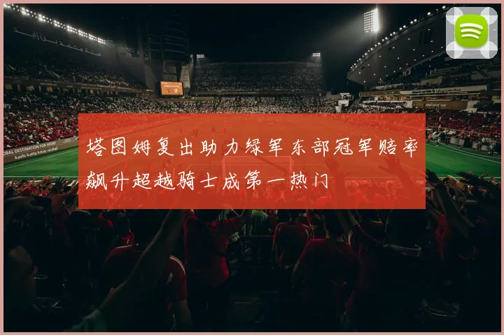 塔图姆复出助力绿军东部冠军赔率飙升超越骑士成第一热门