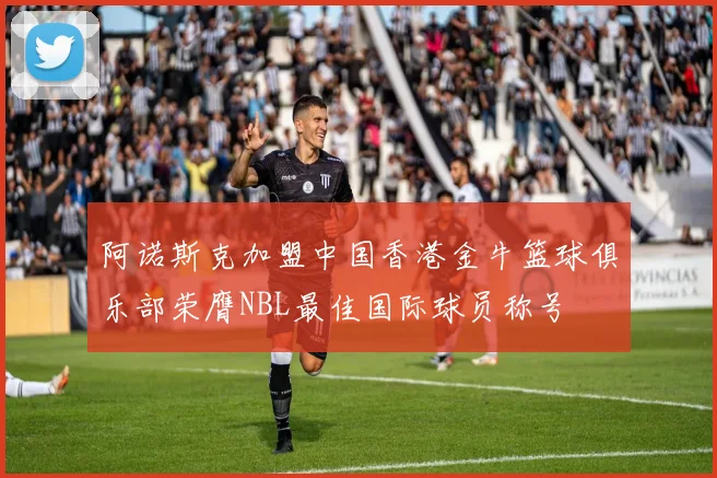 阿诺斯克加盟中国香港金牛篮球俱乐部荣膺NBL最佳国际球员称号