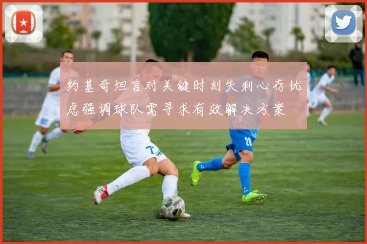 约基奇坦言对关键时刻失利心存忧虑强调球队需寻求有效解决方案
