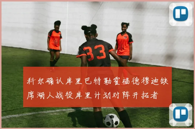 科尔确认库里巴特勒霍福德穆迪缺席湖人战役库里计划对阵开拓者