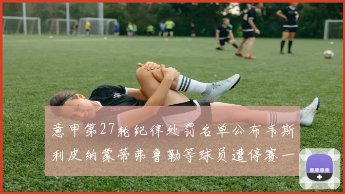 意甲第27轮纪律处罚名单公布韦斯利皮纳蒙蒂弗鲁勒等球员遭停赛一轮