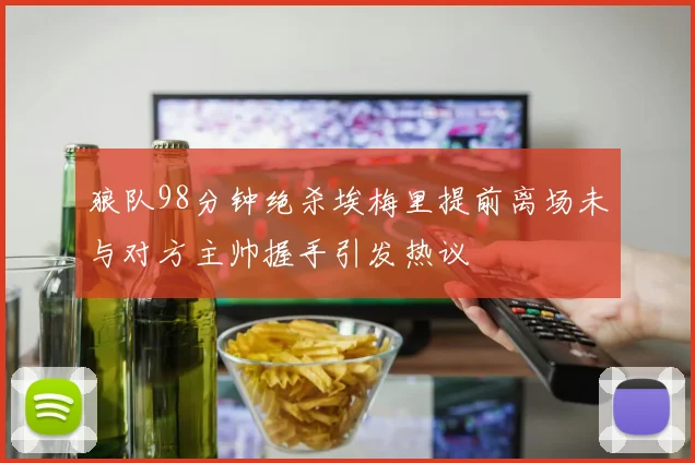 狼队98分钟绝杀埃梅里提前离场未与对方主帅握手引发热议