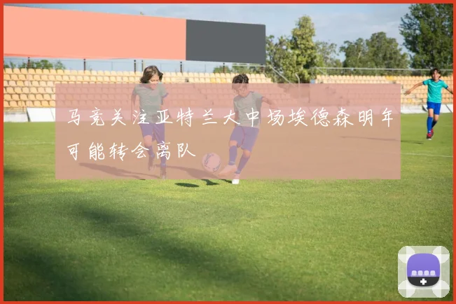 马竞关注亚特兰大中场埃德森明年可能转会离队