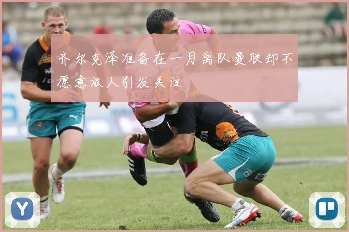 齐尔克泽准备在一月离队曼联却不愿意放人引发关注