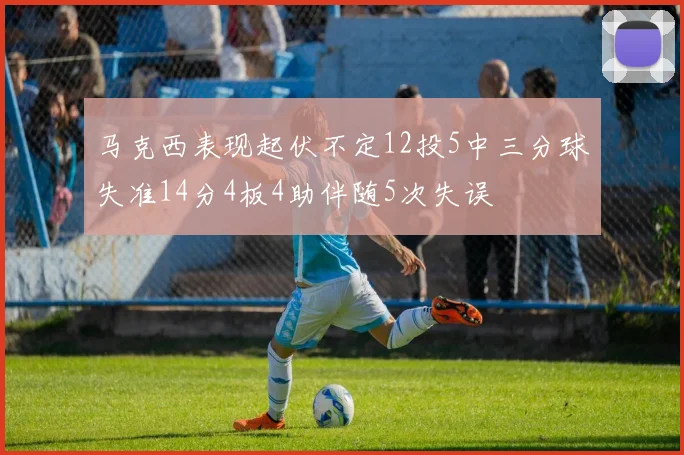马克西表现起伏不定12投5中三分球失准14分4板4助伴随5次失误