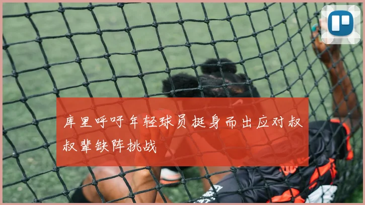 库里呼吁年轻球员挺身而出应对叔叔辈缺阵挑战