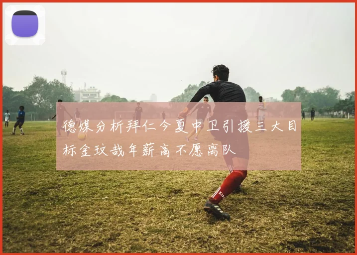 德媒分析拜仁今夏中卫引援三大目标金玟哉年薪高不愿离队