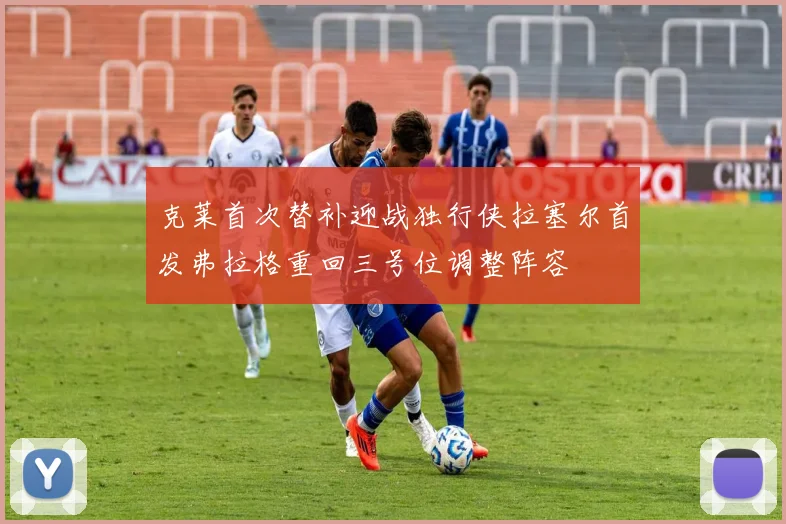 克莱首次替补迎战独行侠拉塞尔首发弗拉格重回三号位调整阵容