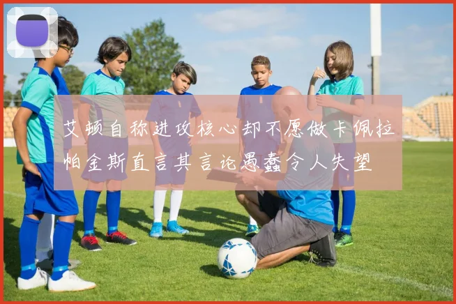艾顿自称进攻核心却不愿做卡佩拉帕金斯直言其言论愚蠢令人失望