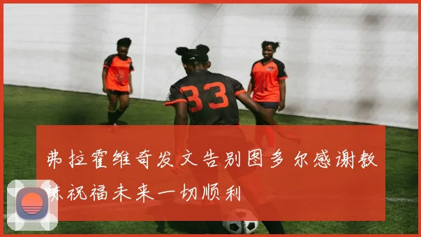 弗拉霍维奇发文告别图多尔感谢教练祝福未来一切顺利