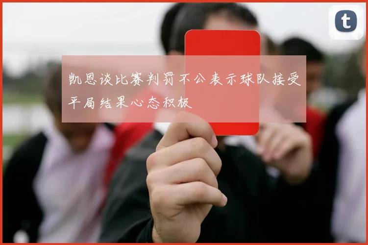 凯恩谈比赛判罚不公表示球队接受平局结果心态积极