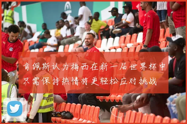 肯佩斯认为梅西在新一届世界杯中只需保持热情将更轻松应对挑战